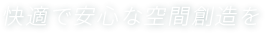 快適で安心な空間創造を